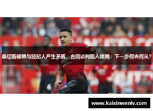 桑切斯被曝与经纪人产生矛盾，合同谈判陷入僵局：下一步何去何从？