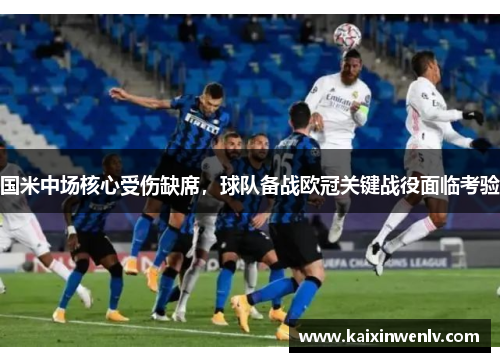 国米中场核心受伤缺席，球队备战欧冠关键战役面临考验