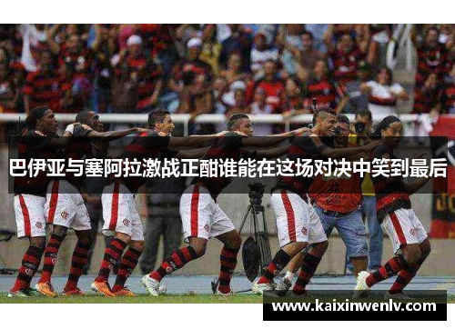 巴伊亚与塞阿拉激战正酣谁能在这场对决中笑到最后