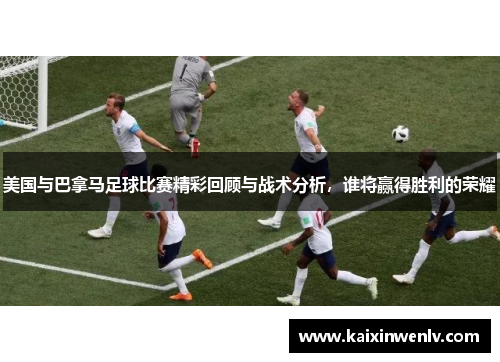 美国与巴拿马足球比赛精彩回顾与战术分析，谁将赢得胜利的荣耀