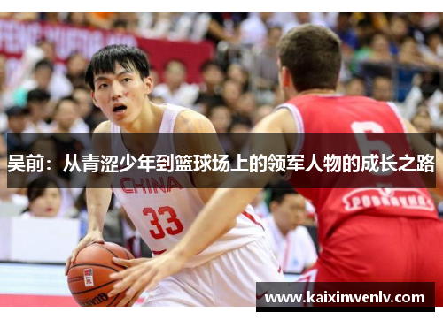 吴前：从青涩少年到篮球场上的领军人物的成长之路
