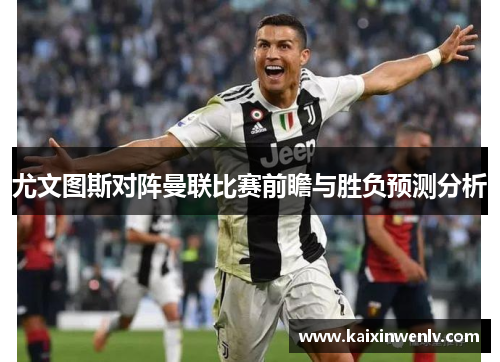 尤文图斯对阵曼联比赛前瞻与胜负预测分析
