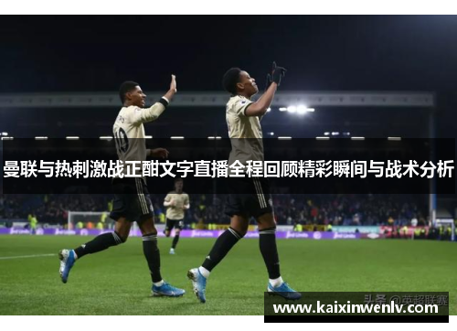 曼联与热刺激战正酣文字直播全程回顾精彩瞬间与战术分析