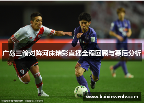 广岛三箭对阵河床精彩直播全程回顾与赛后分析